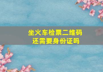 坐火车检票二维码 还需要身份证吗